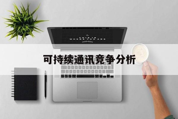 益阳市可持续通讯竞争分析(可持续竞争优势有哪些)